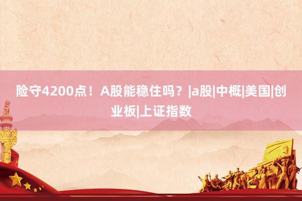 险守4200点！A股能稳住吗？|a股|中概|美国|创业板|上证指数