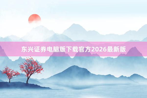 东兴证券电脑版下载官方2026最新版
