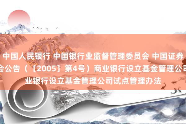 中国人民银行 中国银行业监督管理委员会 中国证券监督管理委员会公告　（〔2005〕第4号）　　商业银行设立基金管理公司试点管理办法