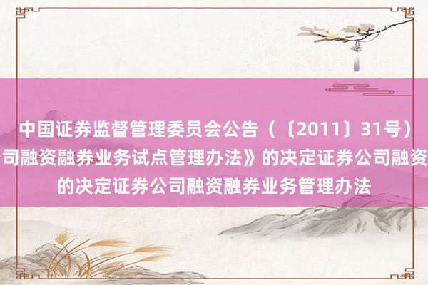 中国证券监督管理委员会公告（〔2011〕31号）　　关于修改《证券公司融资融券业务试点管理办法》的决定　　证券公司融资融券业务管理办法