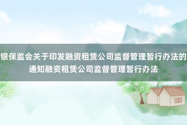 银保监会关于印发融资租赁公司监督管理暂行办法的通知　　融资租赁公司监督管理暂行办法