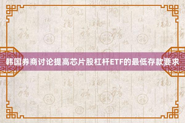 韩国券商讨论提高芯片股杠杆ETF的最低存款要求