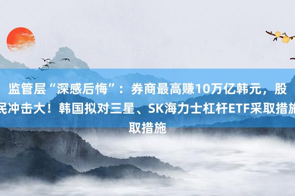 监管层“深感后悔”：券商最高赚10万亿韩元，股民冲击大！韩国拟对三星、SK海力士杠杆ETF采取措施