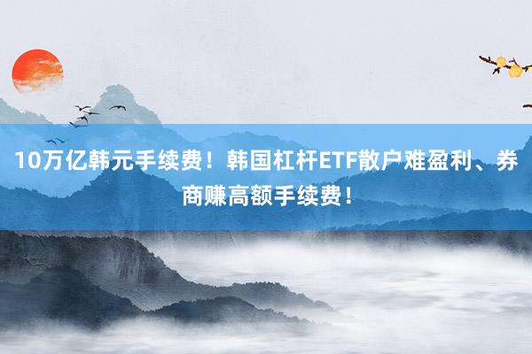 10万亿韩元手续费！韩国杠杆ETF散户难盈利、券商赚高额手续费！