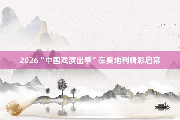 2026“中国戏演出季”在奥地利精彩启幕