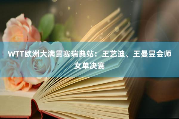 WTT欧洲大满贯赛瑞典站：王艺迪、王曼昱会师女单决赛