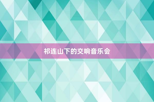 祁连山下的交响音乐会