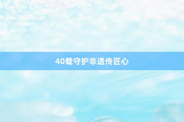 40载守护非遗传匠心