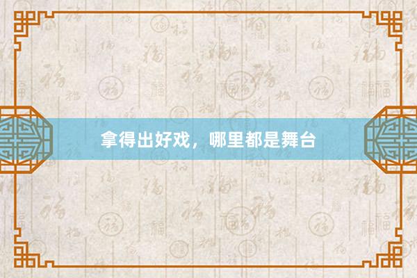 拿得出好戏，哪里都是舞台