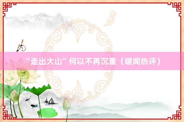 “走出大山”何以不再沉重（暖闻热评）