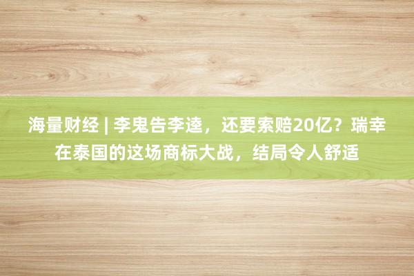 海量财经 | 李鬼告李逵，还要索赔20亿？瑞幸在泰国的这场商标大战，结局令人舒适