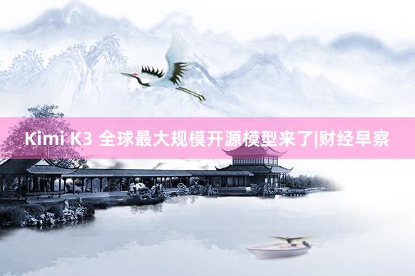 Kimi K3 全球最大规模开源模型来了|财经早察
