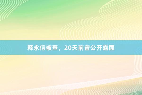 释永信被查，20天前曾公开露面