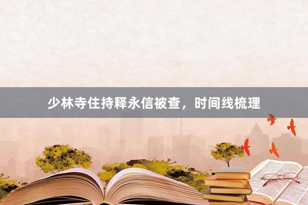 少林寺住持释永信被查，时间线梳理