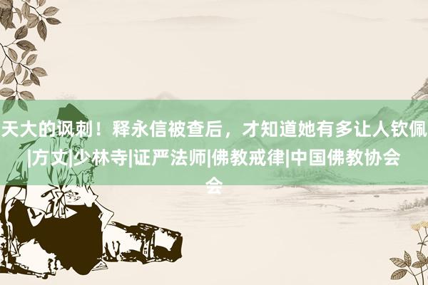 天大的讽刺！释永信被查后，才知道她有多让人钦佩|方丈|少林寺|证严法师|佛教戒律|中国佛教协会