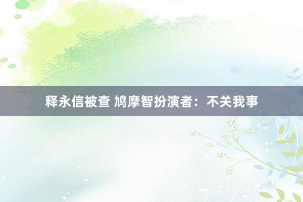 释永信被查 鸠摩智扮演者：不关我事
