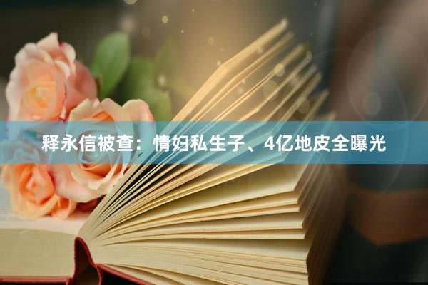 释永信被查：情妇私生子、4亿地皮全曝光
