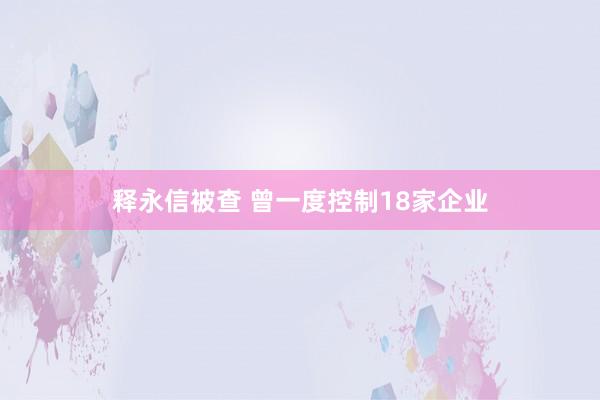 释永信被查 曾一度控制18家企业