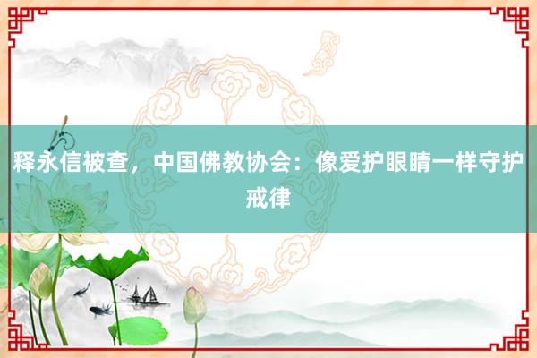 释永信被查，中国佛教协会：像爱护眼睛一样守护戒律