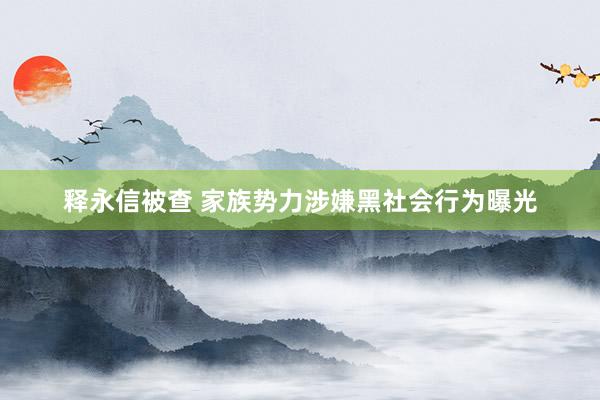 释永信被查 家族势力涉嫌黑社会行为曝光