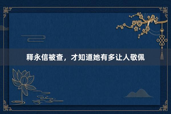 释永信被查，才知道她有多让人敬佩