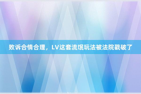 败诉合情合理，LV这套流氓玩法被法院戳破了