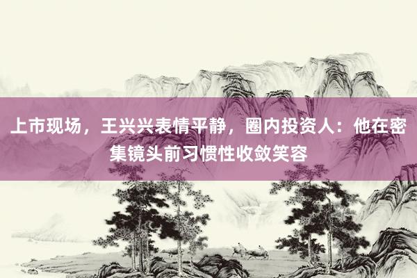 上市现场，王兴兴表情平静，圈内投资人：他在密集镜头前习惯性收敛笑容