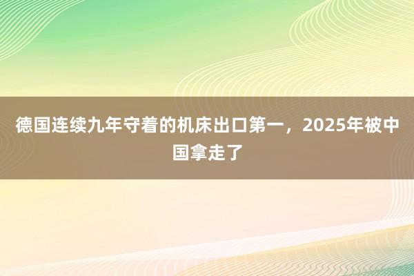 德国连续九年守着的机床出口第一，2025年被中国拿走了