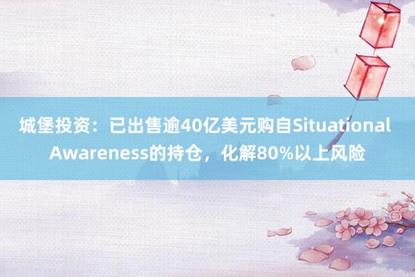 城堡投资：已出售逾40亿美元购自Situational Awareness的持仓，化解80%以上风险