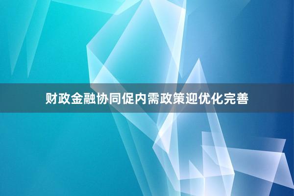 财政金融协同促内需政策迎优化完善
