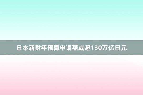 日本新财年预算申请额或超130万亿日元