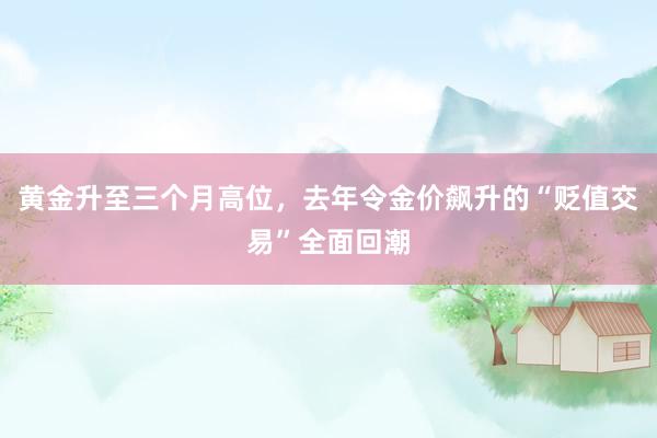 黄金升至三个月高位，去年令金价飙升的“贬值交易”全面回潮