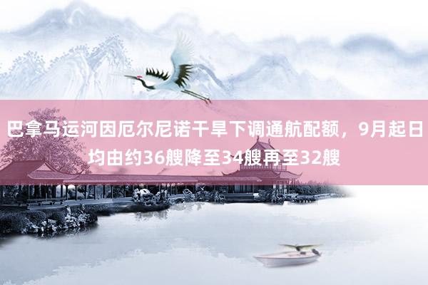 巴拿马运河因厄尔尼诺干旱下调通航配额，9月起日均由约36艘降至34艘再至32艘