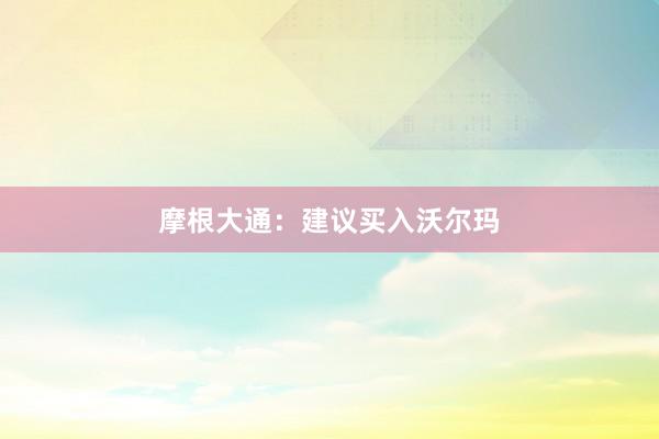 摩根大通：建议买入沃尔玛