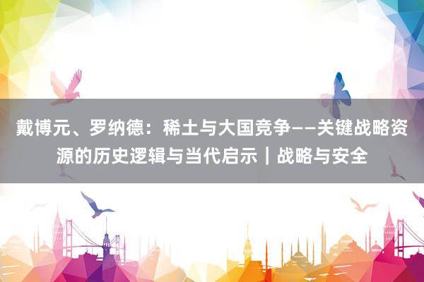 戴博元、罗纳德：稀土与大国竞争——关键战略资源的历史逻辑与当代启示｜战略与安全