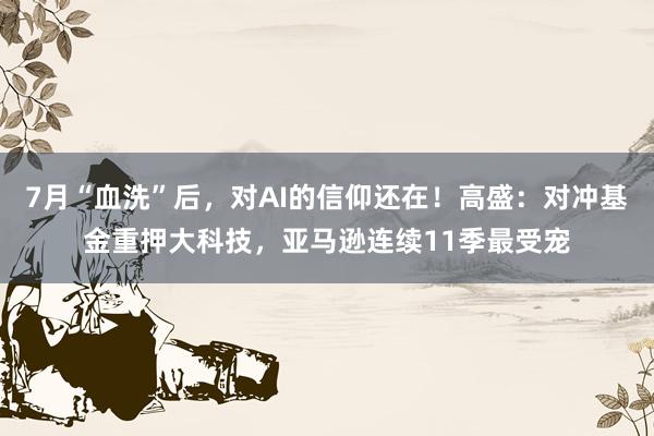 7月“血洗”后，对AI的信仰还在！高盛：对冲基金重押大科技，亚马逊连续11季最受宠