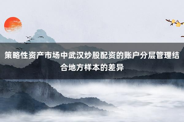 策略性资产市场中武汉炒股配资的账户分层管理结合地方样本的差异