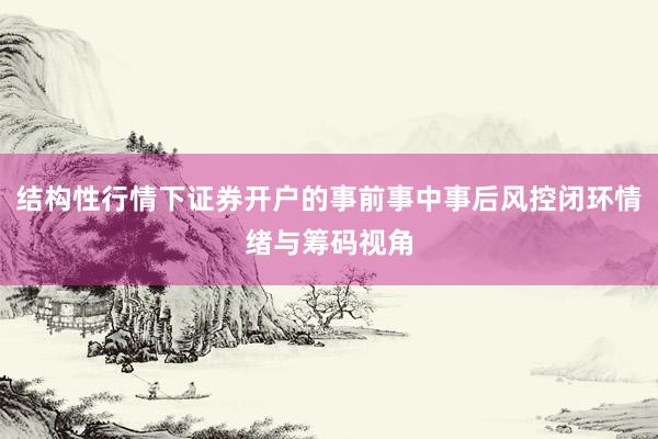 结构性行情下证券开户的事前事中事后风控闭环情绪与筹码视角