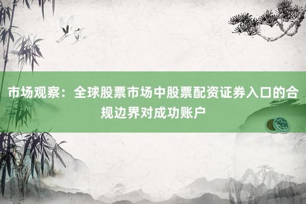 市场观察：全球股票市场中股票配资证券入口的合规边界对成功账户