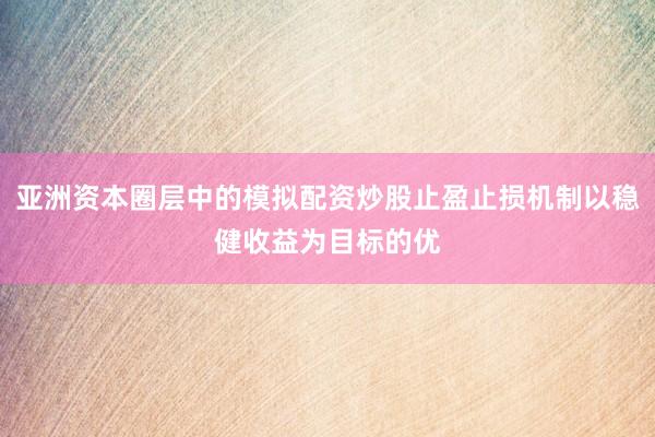 亚洲资本圈层中的模拟配资炒股止盈止损机制以稳健收益为目标的优