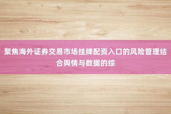 聚焦海外证券交易市场挂牌配资入口的风险管理结合舆情与数据的综