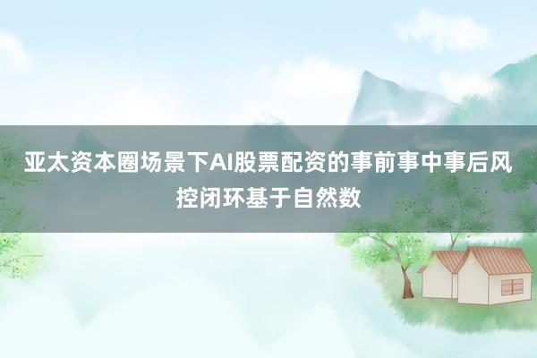 亚太资本圈场景下AI股票配资的事前事中事后风控闭环基于自然数
