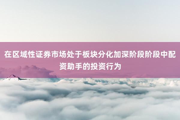 在区域性证券市场处于板块分化加深阶段阶段中配资助手的投资行为