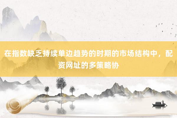 在指数缺乏持续单边趋势的时期的市场结构中，配资网址的多策略协