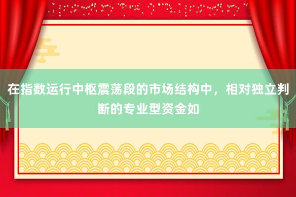 在指数运行中枢震荡段的市场结构中，相对独立判断的专业型资金如