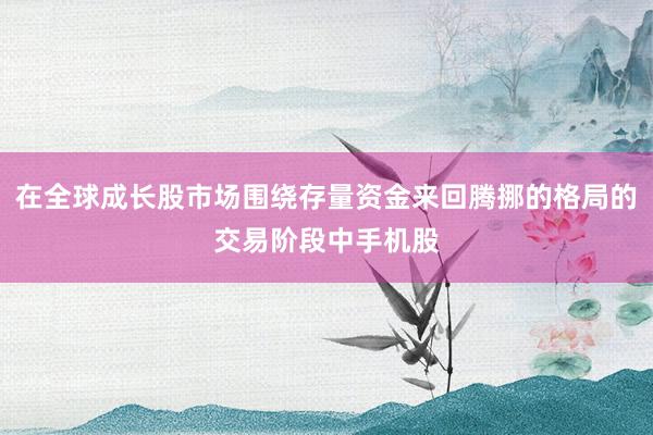 在全球成长股市场围绕存量资金来回腾挪的格局的交易阶段中手机股