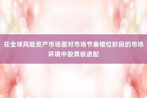 在全球风险资产市场面对市场节奏错位阶段的市场环境中股票极速配
