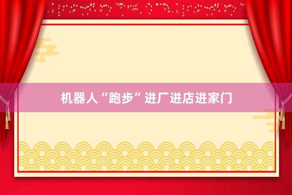 机器人“跑步”进厂进店进家门