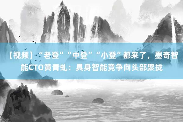 【视频】“老登”“中登”“小登”都来了，墨奇智能CTO黄青虬：具身智能竞争向头部聚拢