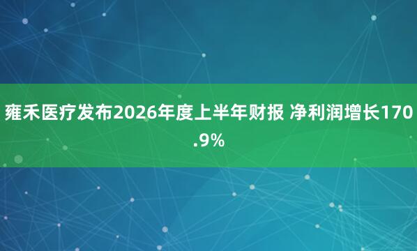 雍禾医疗发布2026年度上半年财报 净利润增长170.9%